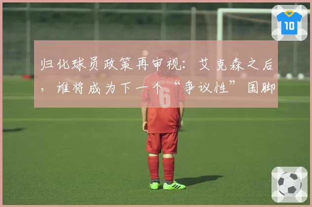 归化球员政策再审视：艾克森之后，谁将成为下一个“争议性”国脚？