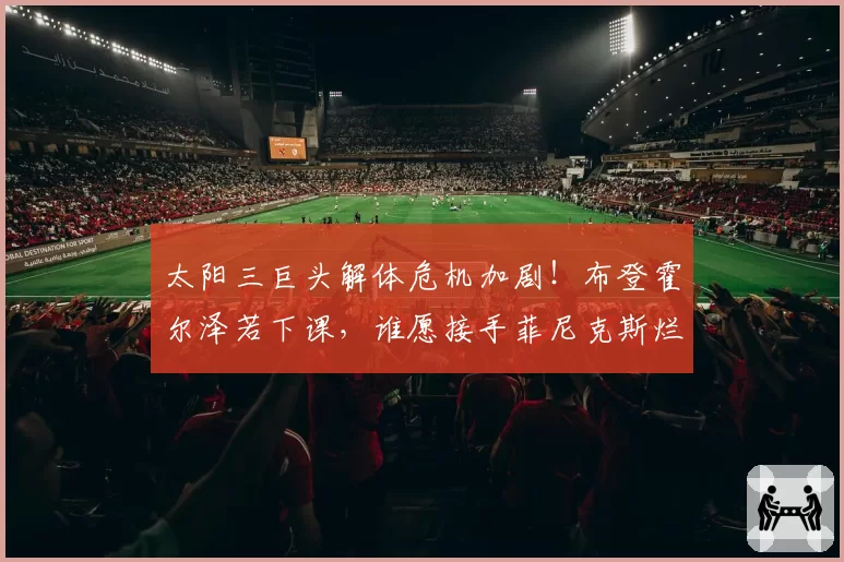 太阳三巨头解体危机加剧!布登霍尔泽若下课,谁愿接手菲尼克斯烂摊子?