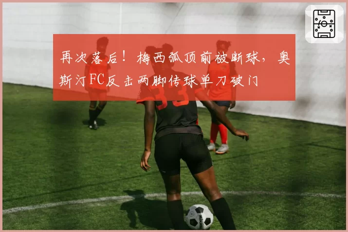 再次落后！梅西弧顶前被断球，奥斯汀FC反击两脚传球单刀破门