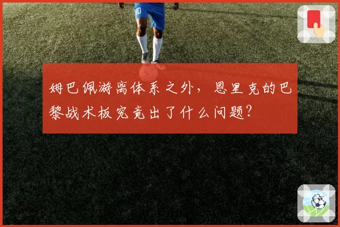 姆巴佩游离体系之外，恩里克的巴黎战术板究竟出了什么问题？
