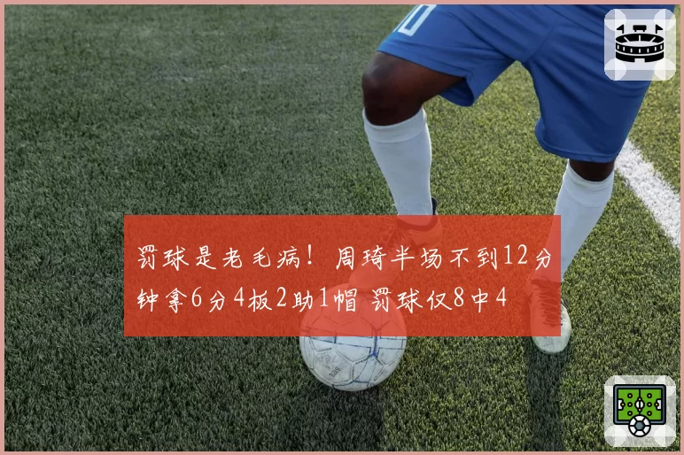 罚球是老毛病！周琦半场不到12分钟拿6分4板2助1帽 罚球仅8中4