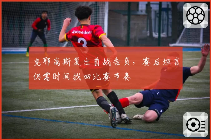 克耶高斯复出首战告负，赛后坦言仍需时间找回比赛节奏