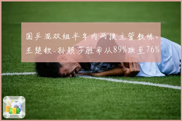国乒混双组半年内两换主管教练，王楚钦_孙颖莎胜率从89%跌至76%