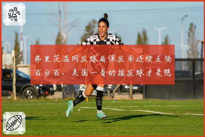 弗里茨温网发球局保发率连续五场百分百，美国一哥的接发球才是隐患？