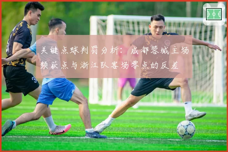 关键点球判罚分析:成都蓉城主场频获点与浙江队客场零点的反差