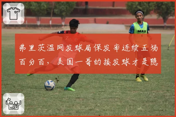 弗里茨温网发球局保发率连续五场百分百，美国一哥的接发球才是隐患？