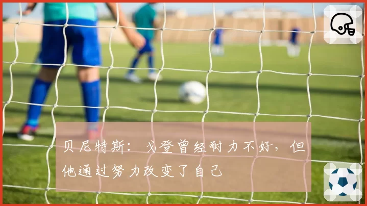 贝尼特斯：戈登曾经耐力不好，但他通过努力改变了自己