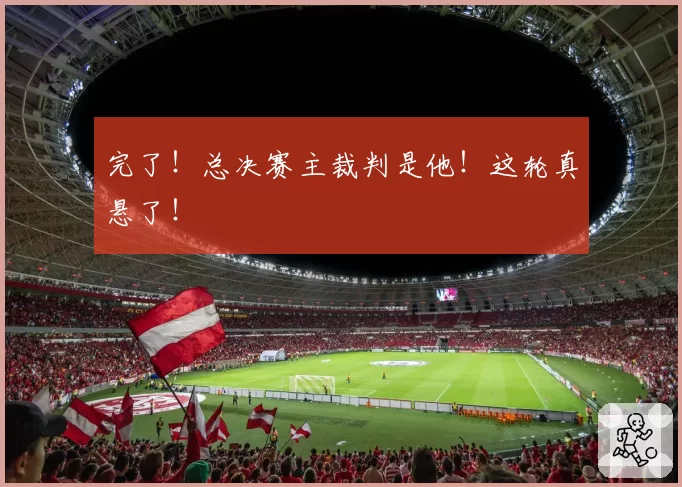 完了！总决赛主裁判是他！这轮真悬了！
