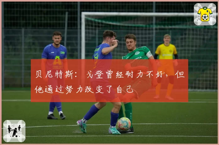 贝尼特斯：戈登曾经耐力不好，但他通过努力改变了自己