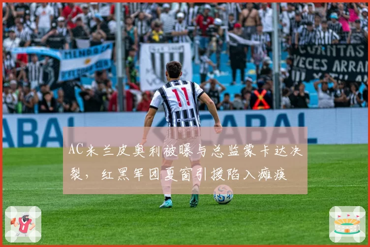 AC米兰皮奥利被曝与总监蒙卡达决裂，红黑军团夏窗引援陷入瘫痪