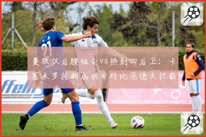 曼联双后腰组合vs热刺四后卫：卡塞米罗抢断成功率对比范德文拦截数