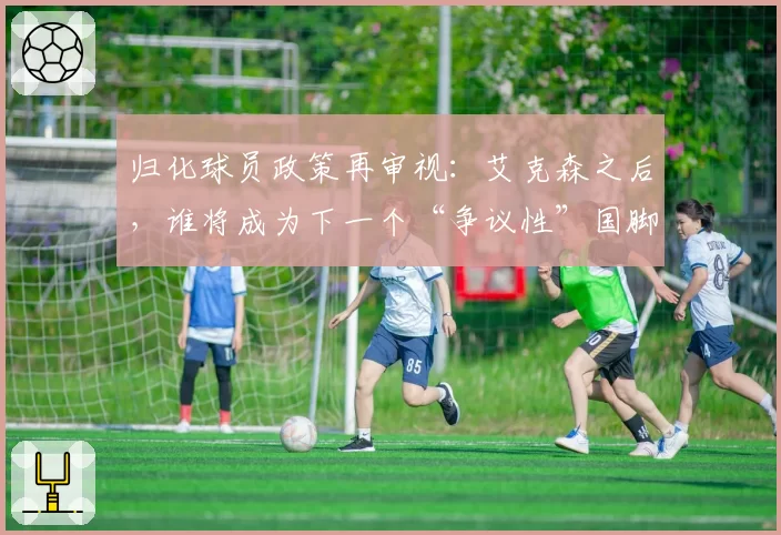 归化球员政策再审视：艾克森之后，谁将成为下一个“争议性”国脚？