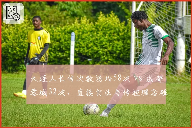 大连人长传次数场均58次 vs 成都蓉城32次,直接打法与传控理念碰撞