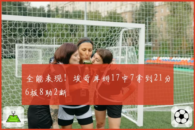 全能表现！埃奇库姆17中7拿到21分6板8助2断