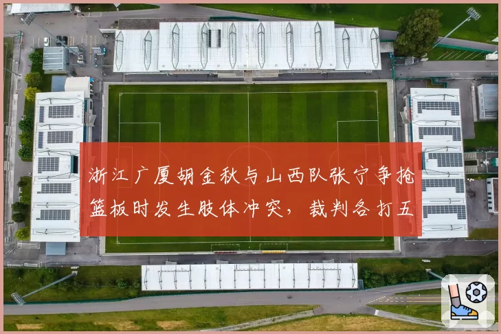 浙江广厦胡金秋与山西队张宁争抢篮板时发生肢体冲突，裁判各打五十大板引争议