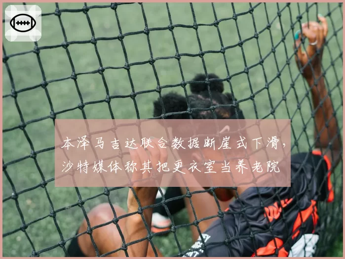 本泽马吉达联合数据断崖式下滑，沙特媒体称其把更衣室当养老院