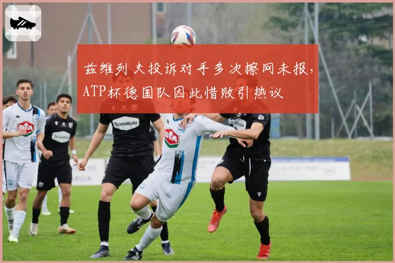 兹维列夫投诉对手多次擦网未报，ATP杯德国队因此惜败引热议
