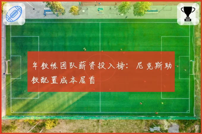 年教练团队薪资投入榜：尼克斯助教配置成本居首