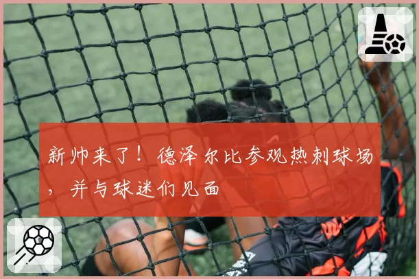 新帅来了！德泽尔比参观热刺球场，并与球迷们见面