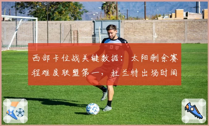 西部卡位战关键数据:太阳剩余赛程难度联盟第一,杜兰特出场时间引担忧