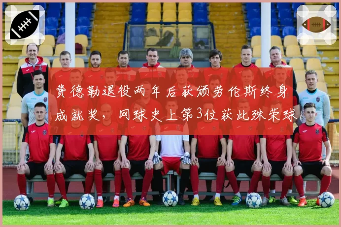 费德勒退役两年后获颁劳伦斯终身成就奖，网球史上第3位获此殊荣球员