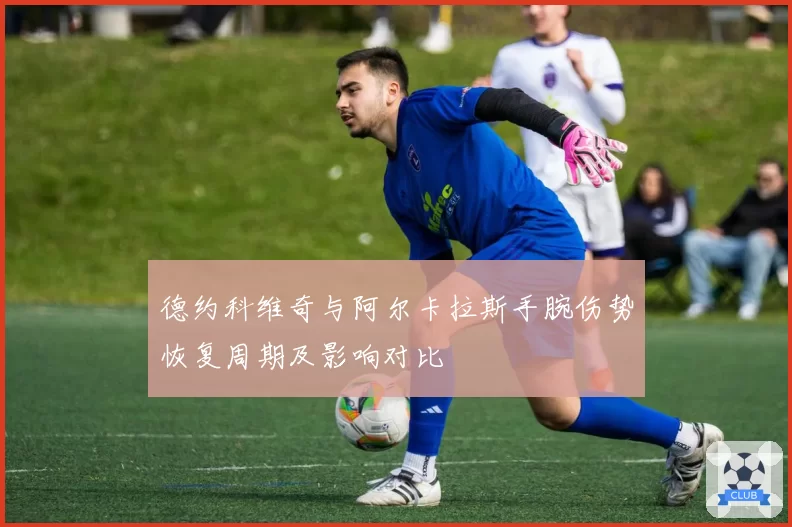 德约科维奇与阿尔卡拉斯手腕伤势恢复周期及影响对比