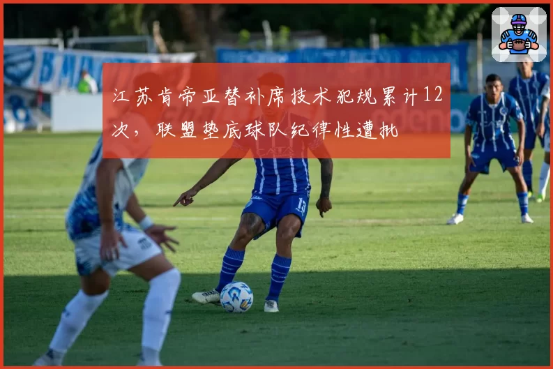 江苏肯帝亚替补席技术犯规累计12次，联盟垫底球队纪律性遭批