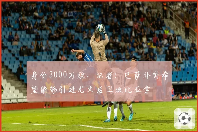 身价3000万欧，记者：巴萨非常希望能够引进尤文后卫坎比亚索